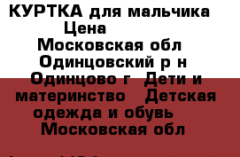 КУРТКА для мальчика › Цена ­ 2 000 - Московская обл., Одинцовский р-н, Одинцово г. Дети и материнство » Детская одежда и обувь   . Московская обл.